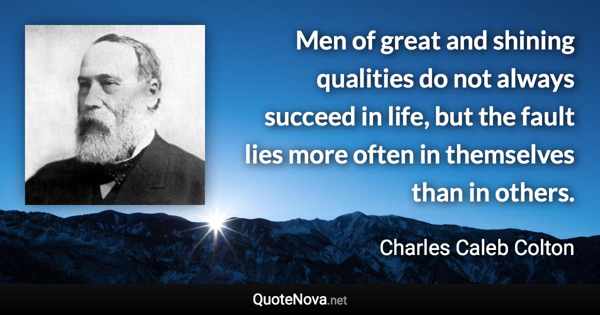 Men of great and shining qualities do not always succeed in life, but the fault lies more often in themselves than in others. - Charles Caleb Colton quote