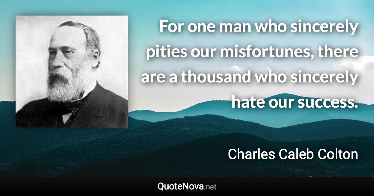 For one man who sincerely pities our misfortunes, there are a thousand who sincerely hate our success. - Charles Caleb Colton quote