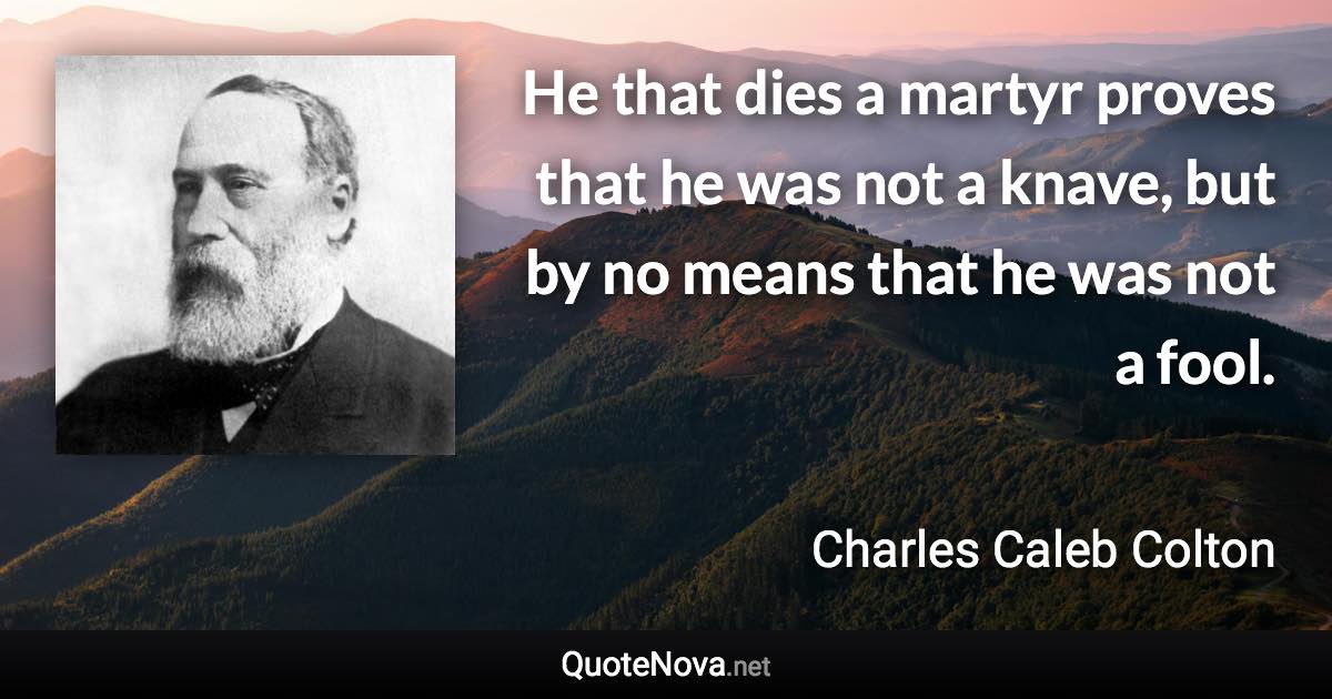 He that dies a martyr proves that he was not a knave, but by no means that he was not a fool. - Charles Caleb Colton quote