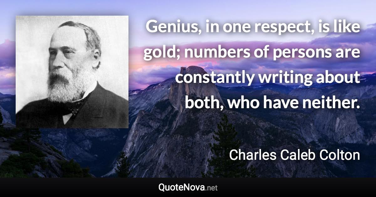 Genius, in one respect, is like gold; numbers of persons are constantly writing about both, who have neither. - Charles Caleb Colton quote