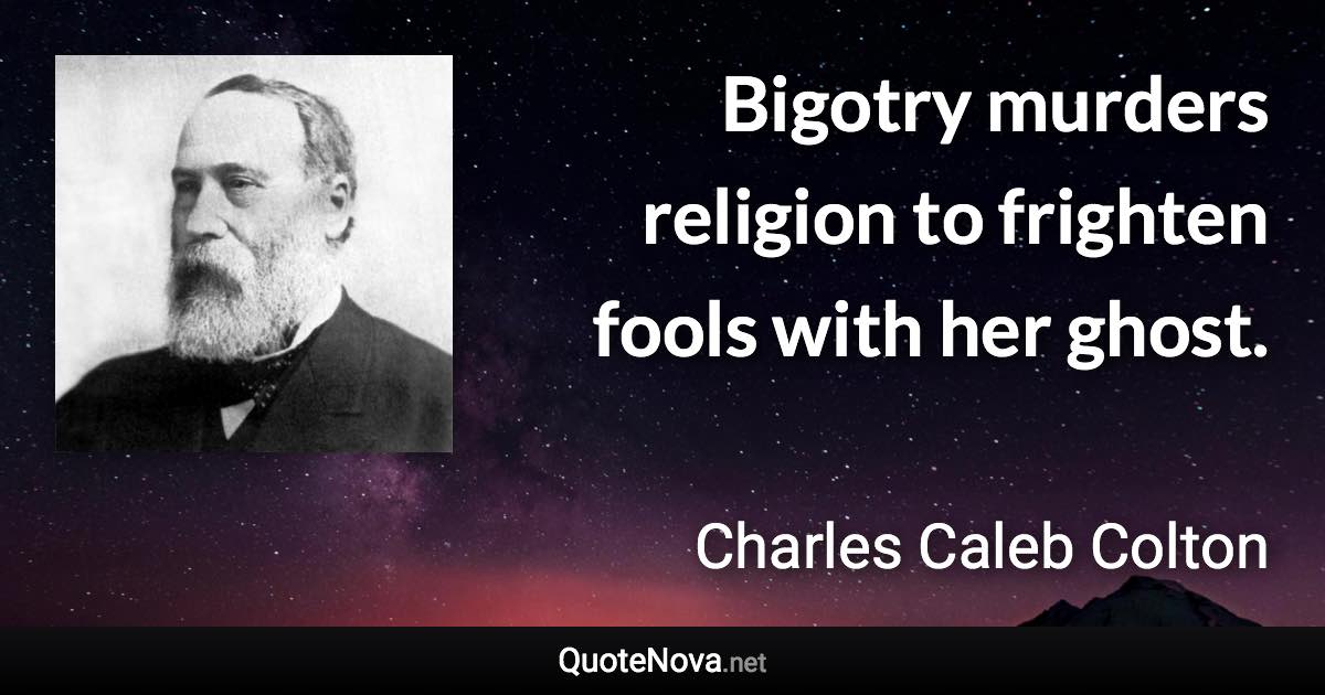 Bigotry murders religion to frighten fools with her ghost. - Charles Caleb Colton quote