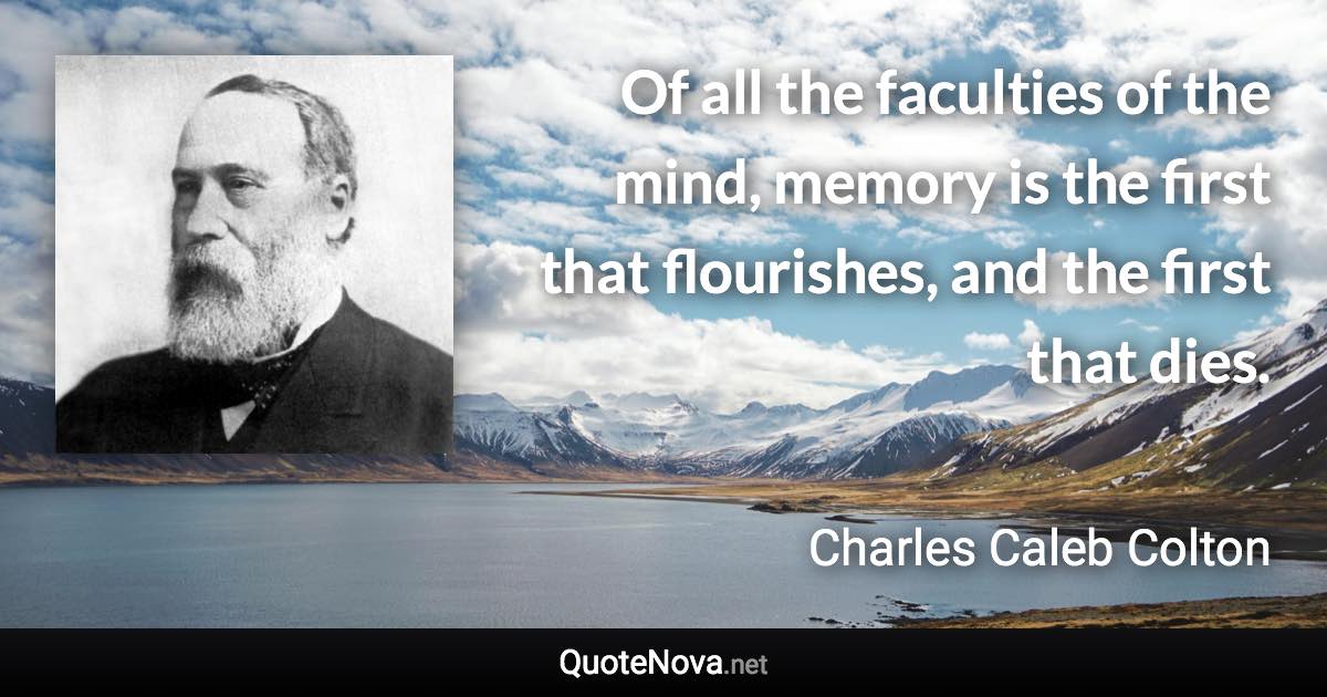 Of all the faculties of the mind, memory is the first that flourishes, and the first that dies. - Charles Caleb Colton quote