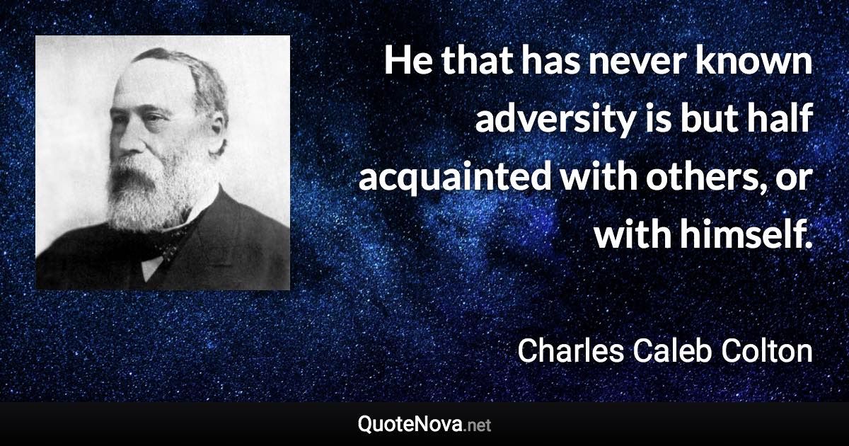 He that has never known adversity is but half acquainted with others, or with himself. - Charles Caleb Colton quote