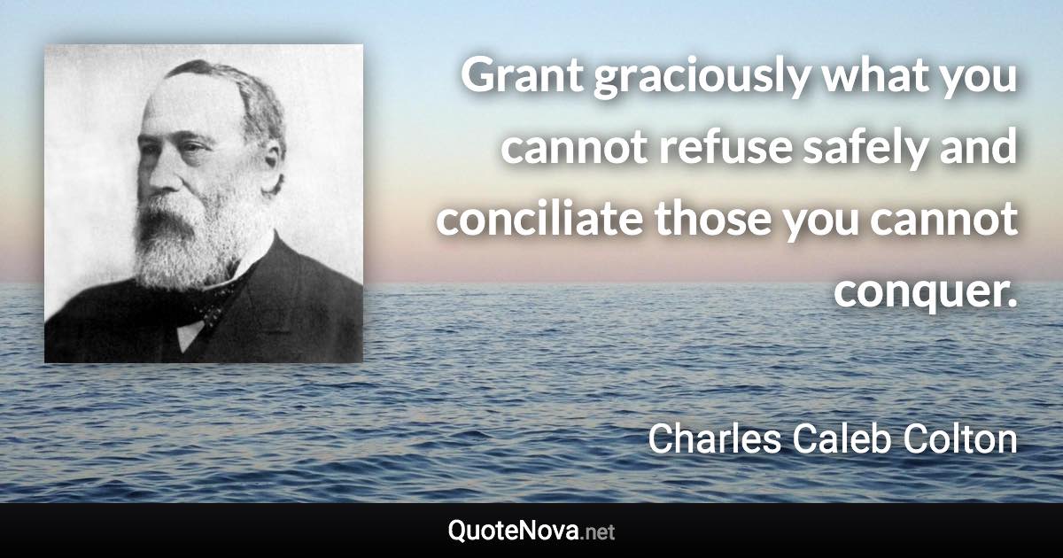 Grant graciously what you cannot refuse safely and conciliate those you cannot conquer. - Charles Caleb Colton quote