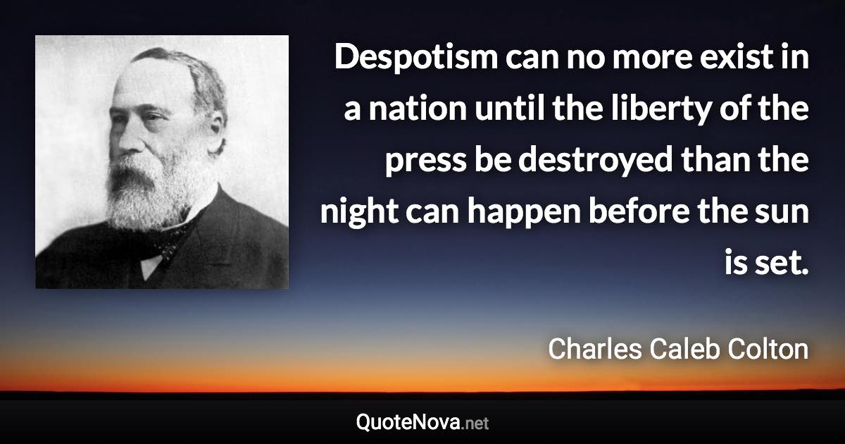 Despotism can no more exist in a nation until the liberty of the press be destroyed than the night can happen before the sun is set. - Charles Caleb Colton quote