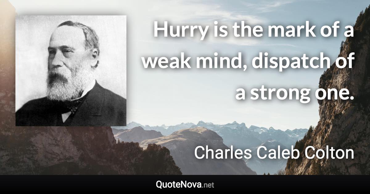 Hurry is the mark of a weak mind, dispatch of a strong one. - Charles Caleb Colton quote
