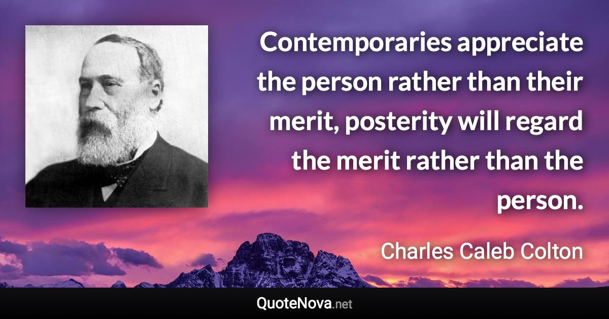 Contemporaries appreciate the person rather than their merit, posterity will regard the merit rather than the person. - Charles Caleb Colton quote