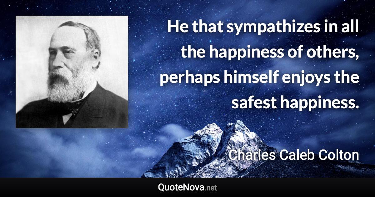 He that sympathizes in all the happiness of others, perhaps himself enjoys the safest happiness. - Charles Caleb Colton quote