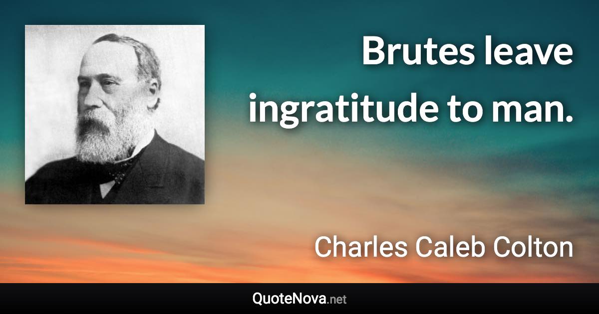 Brutes leave ingratitude to man. - Charles Caleb Colton quote