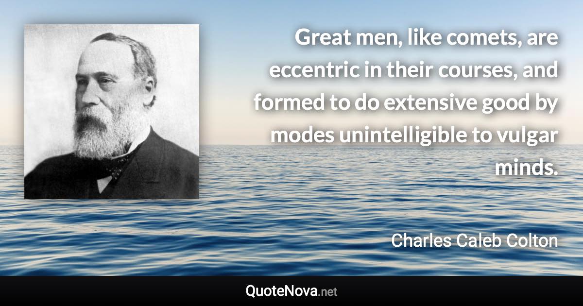 Great men, like comets, are eccentric in their courses, and formed to do extensive good by modes unintelligible to vulgar minds. - Charles Caleb Colton quote