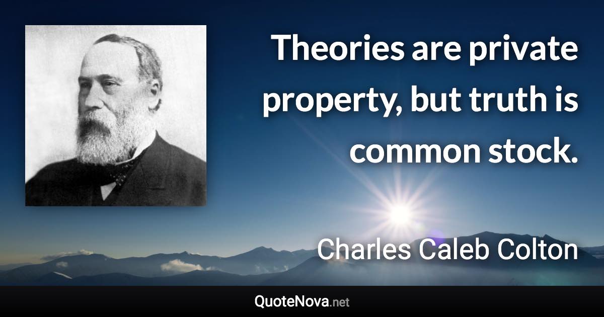 Theories are private property, but truth is common stock. - Charles Caleb Colton quote
