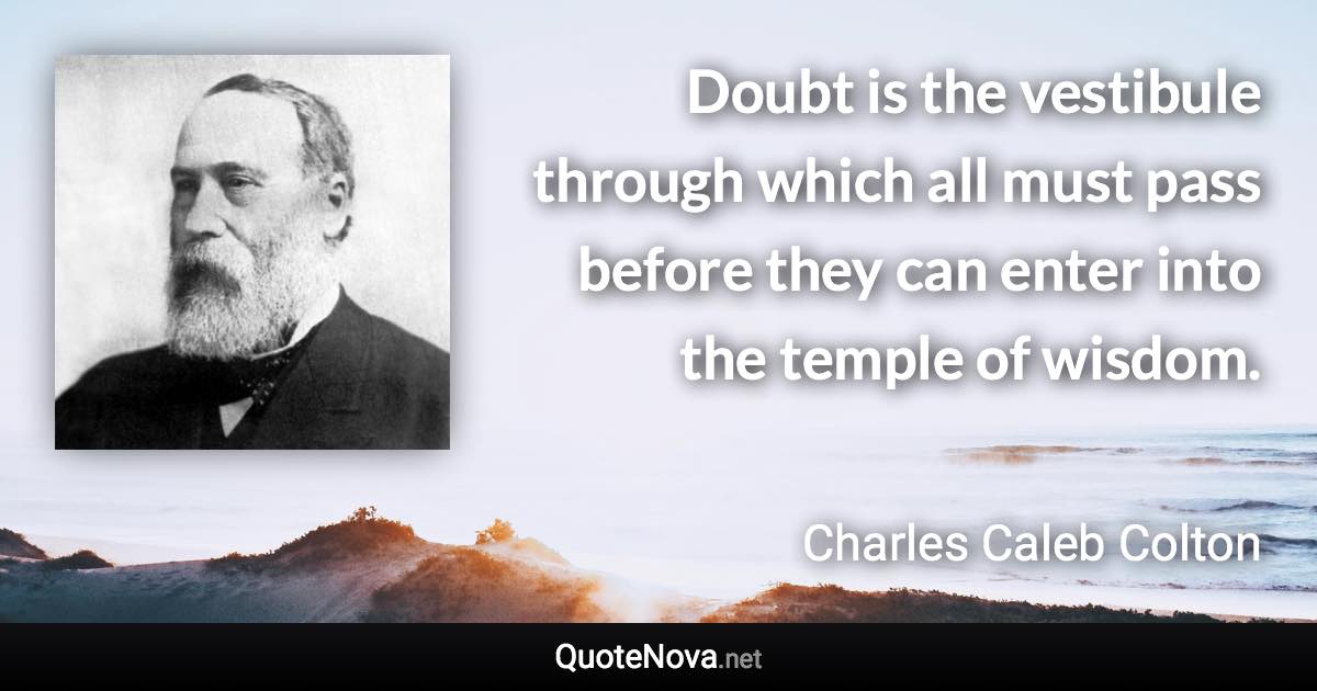 Doubt is the vestibule through which all must pass before they can enter into the temple of wisdom. - Charles Caleb Colton quote