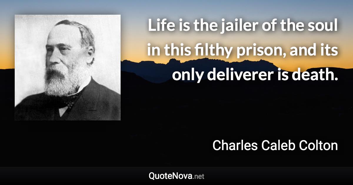 Life is the jailer of the soul in this filthy prison, and its only deliverer is death. - Charles Caleb Colton quote