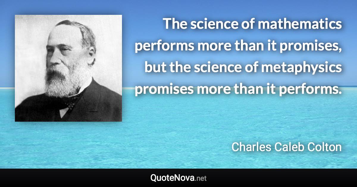 The science of mathematics performs more than it promises, but the science of metaphysics promises more than it performs. - Charles Caleb Colton quote