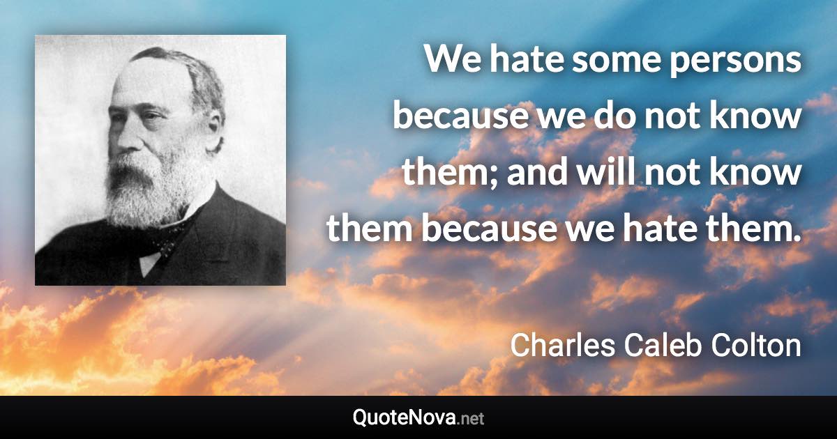 We hate some persons because we do not know them; and will not know them because we hate them. - Charles Caleb Colton quote