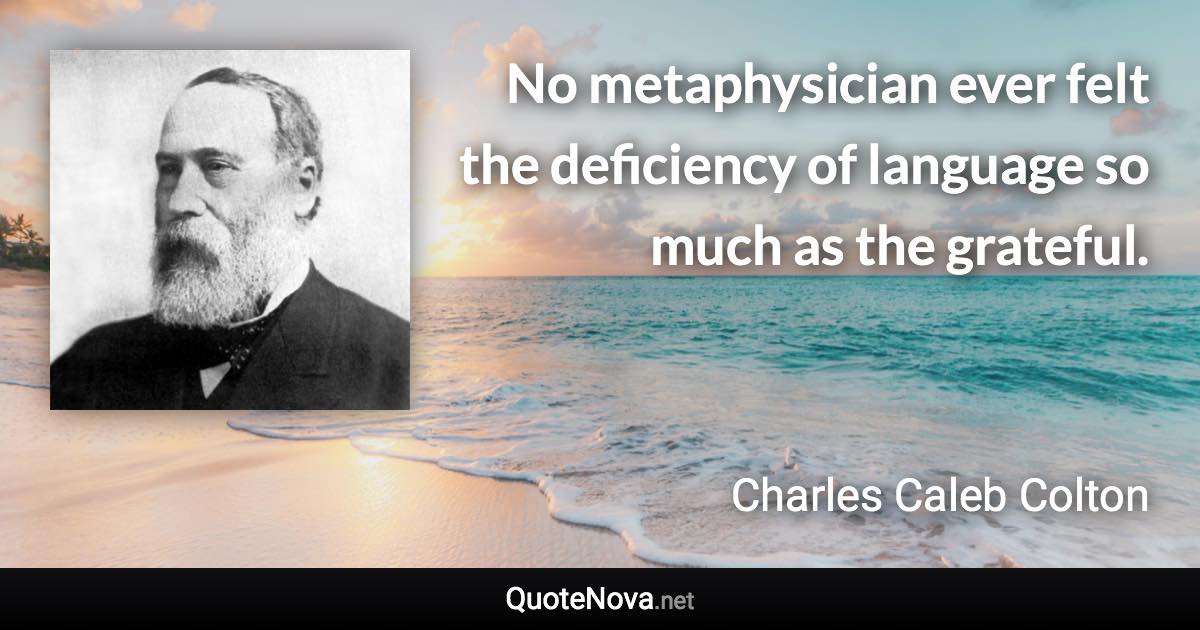 No metaphysician ever felt the deficiency of language so much as the grateful. - Charles Caleb Colton quote