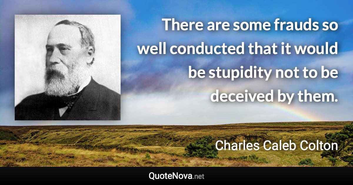 There are some frauds so well conducted that it would be stupidity not to be deceived by them. - Charles Caleb Colton quote