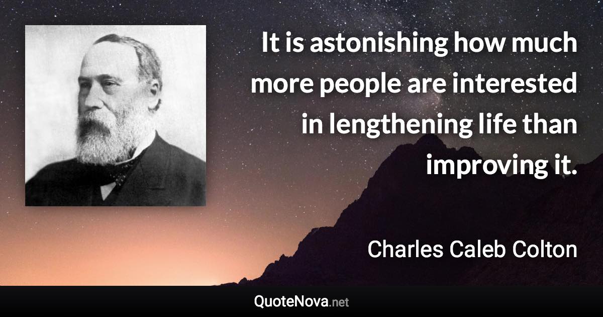 It is astonishing how much more people are interested in lengthening life than improving it. - Charles Caleb Colton quote