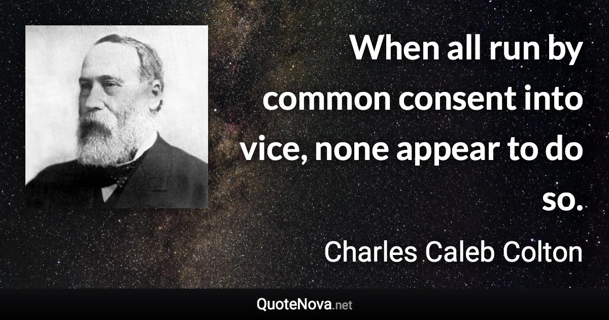 When all run by common consent into vice, none appear to do so. - Charles Caleb Colton quote