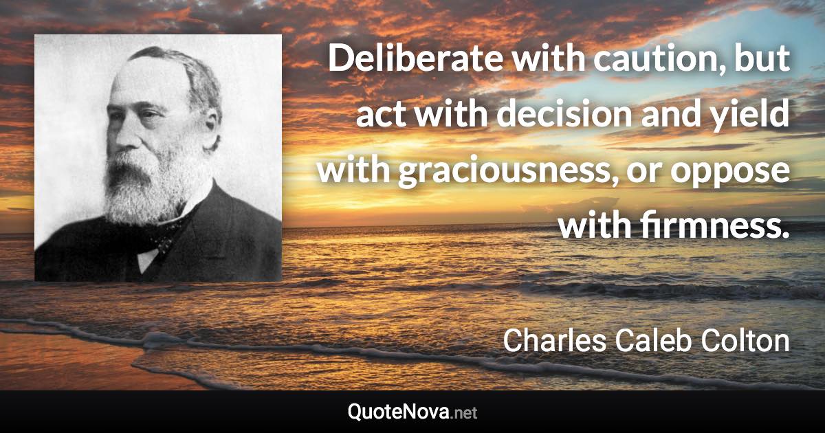 Deliberate with caution, but act with decision and yield with graciousness, or oppose with firmness. - Charles Caleb Colton quote