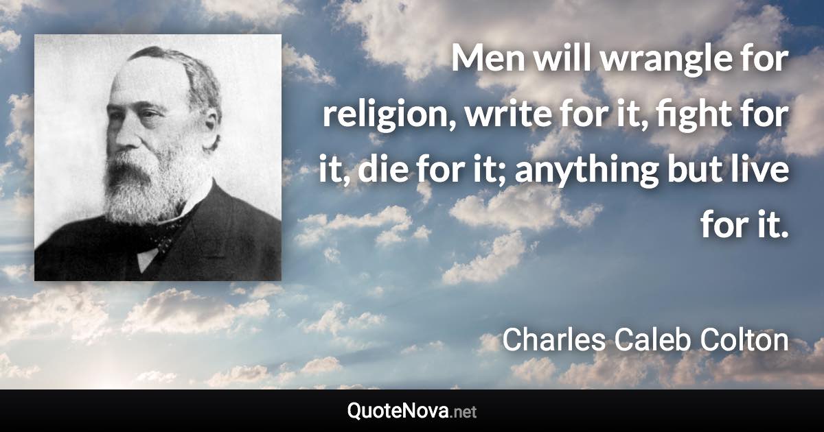 Men will wrangle for religion, write for it, fight for it, die for it; anything but live for it. - Charles Caleb Colton quote