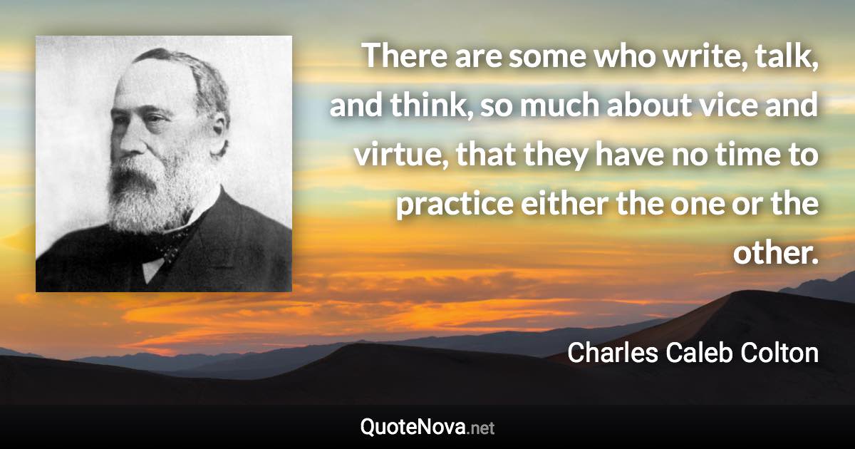 There are some who write, talk, and think, so much about vice and virtue, that they have no time to practice either the one or the other. - Charles Caleb Colton quote