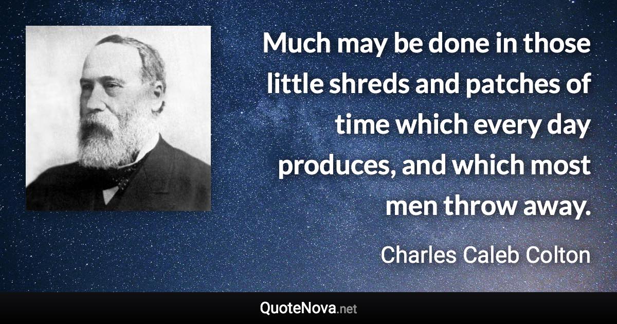 Much may be done in those little shreds and patches of time which every day produces, and which most men throw away. - Charles Caleb Colton quote