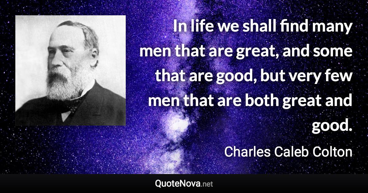 In life we shall find many men that are great, and some that are good, but very few men that are both great and good. - Charles Caleb Colton quote