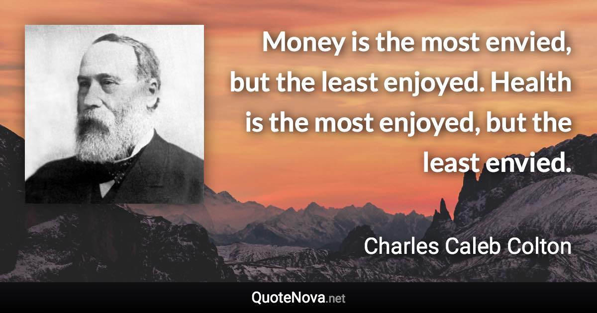 Money is the most envied, but the least enjoyed. Health is the most enjoyed, but the least envied. - Charles Caleb Colton quote