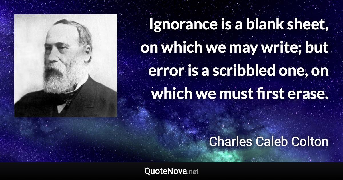 Ignorance is a blank sheet, on which we may write; but error is a scribbled one, on which we must first erase. - Charles Caleb Colton quote