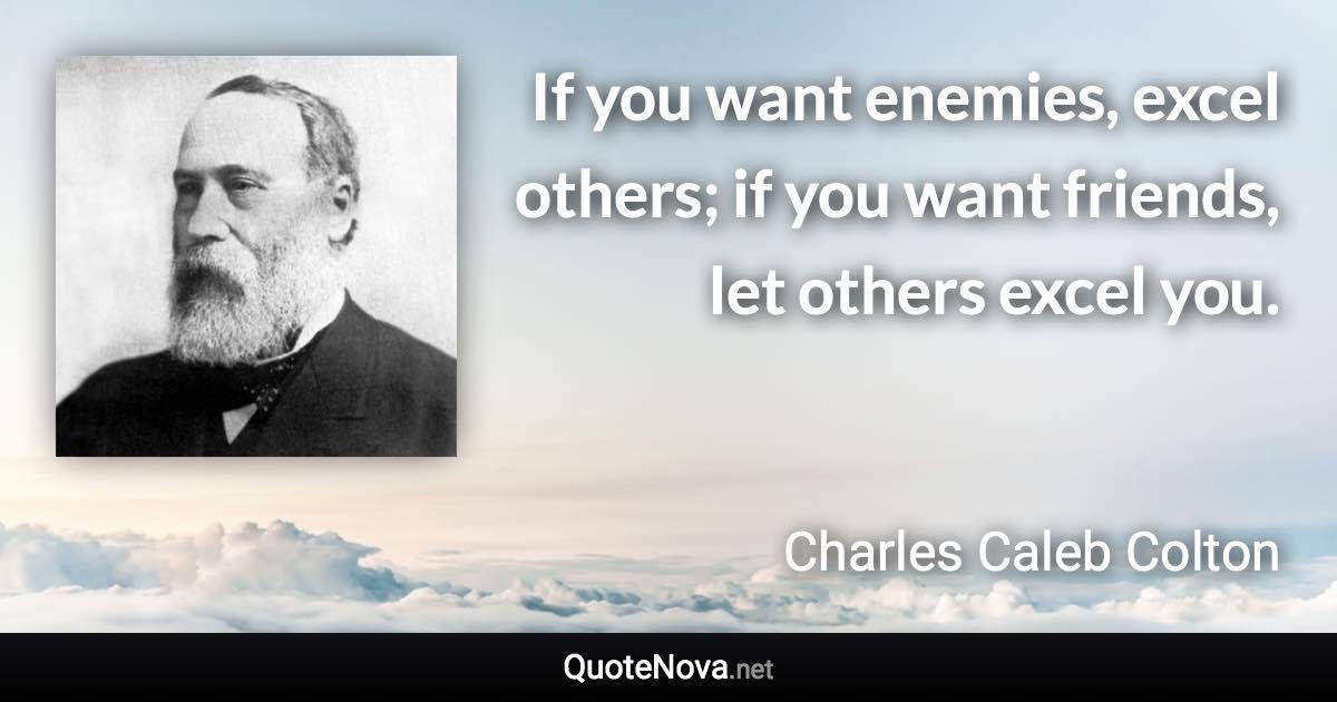 If you want enemies, excel others; if you want friends, let others excel you. - Charles Caleb Colton quote