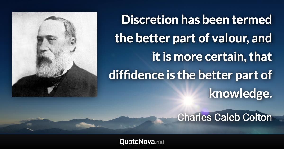 Discretion has been termed the better part of valour, and it is more certain, that diffidence is the better part of knowledge. - Charles Caleb Colton quote