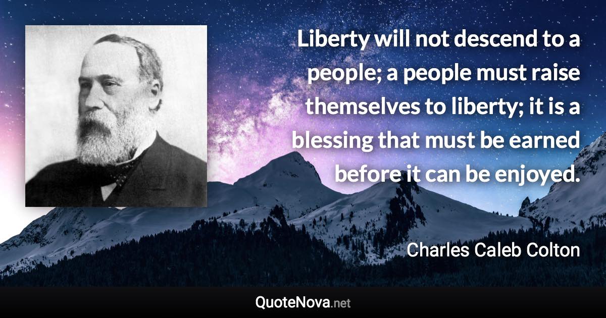 Liberty will not descend to a people; a people must raise themselves to liberty; it is a blessing that must be earned before it can be enjoyed. - Charles Caleb Colton quote