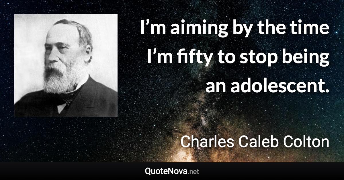 I’m aiming by the time I’m fifty to stop being an adolescent. - Charles Caleb Colton quote