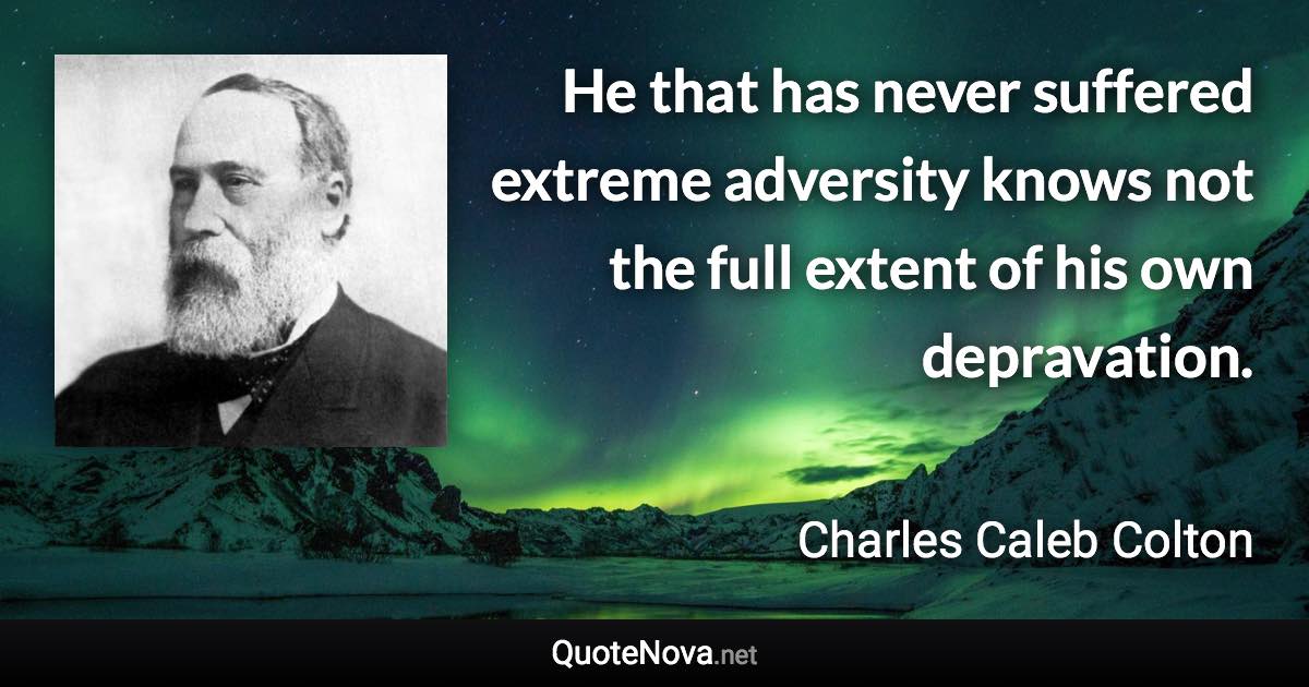 He that has never suffered extreme adversity knows not the full extent of his own depravation. - Charles Caleb Colton quote