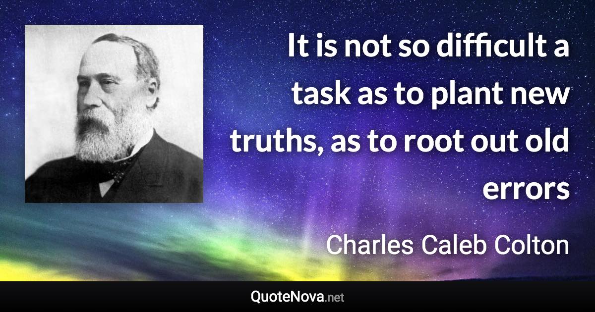 It is not so difficult a task as to plant new truths, as to root out old errors - Charles Caleb Colton quote