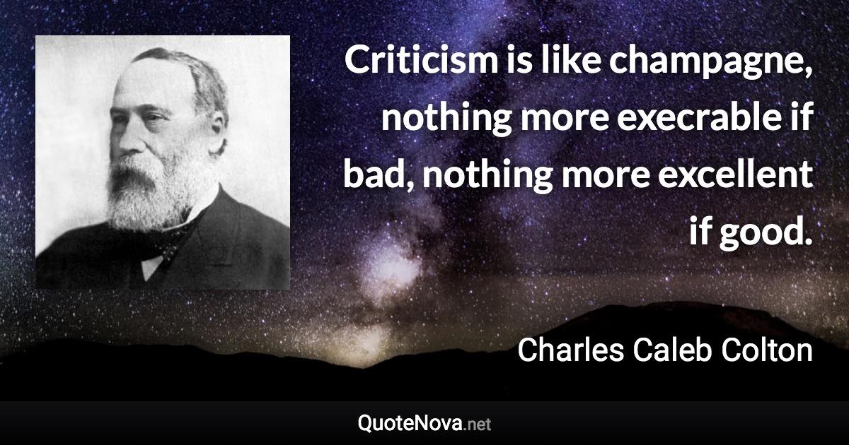 Criticism is like champagne, nothing more execrable if bad, nothing more excellent if good. - Charles Caleb Colton quote