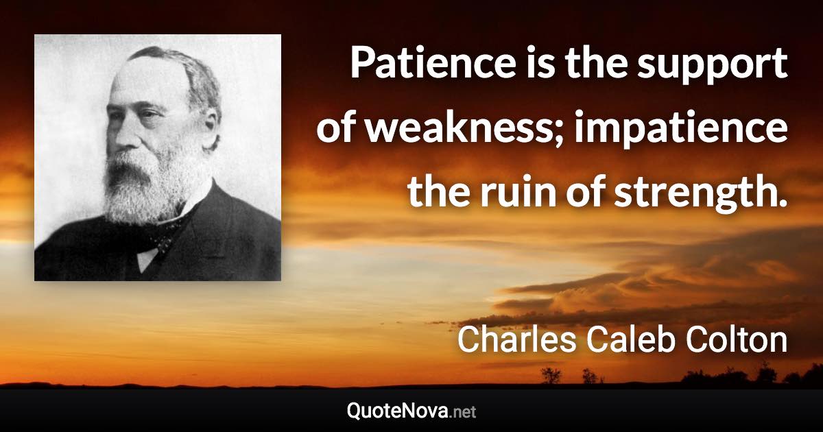 Patience is the support of weakness; impatience the ruin of strength. - Charles Caleb Colton quote