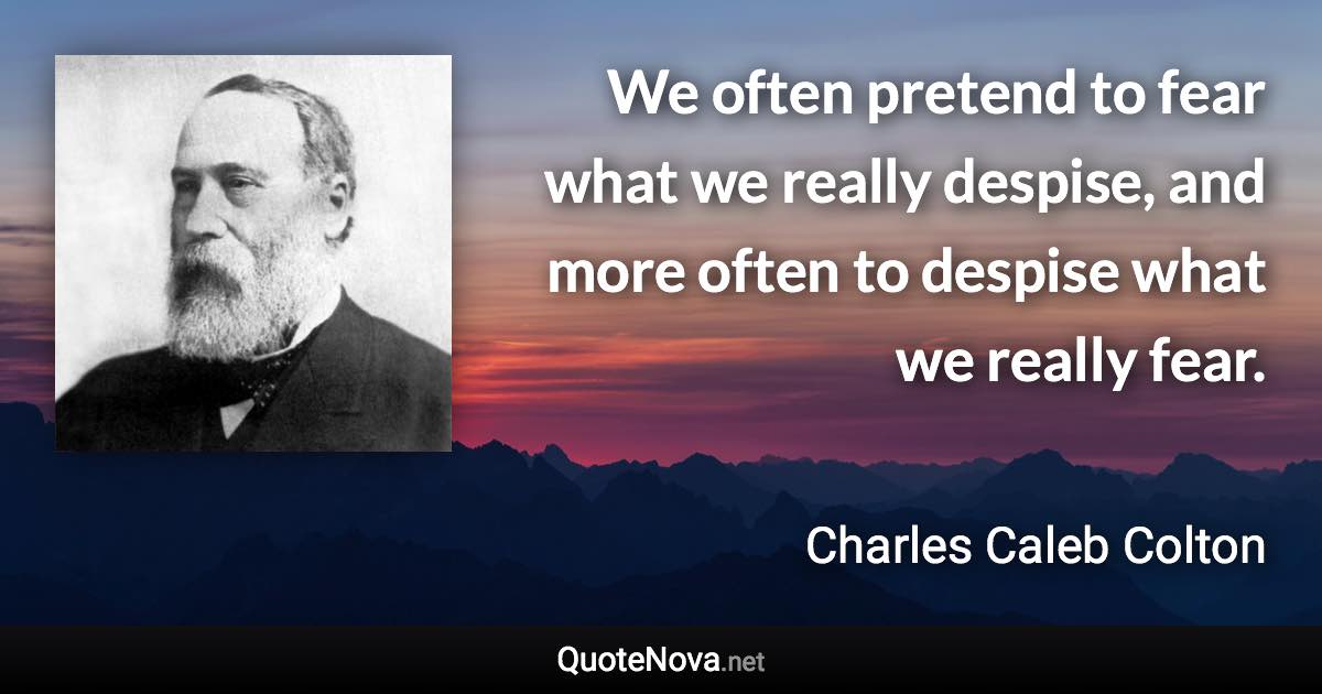 We often pretend to fear what we really despise, and more often to despise what we really fear. - Charles Caleb Colton quote