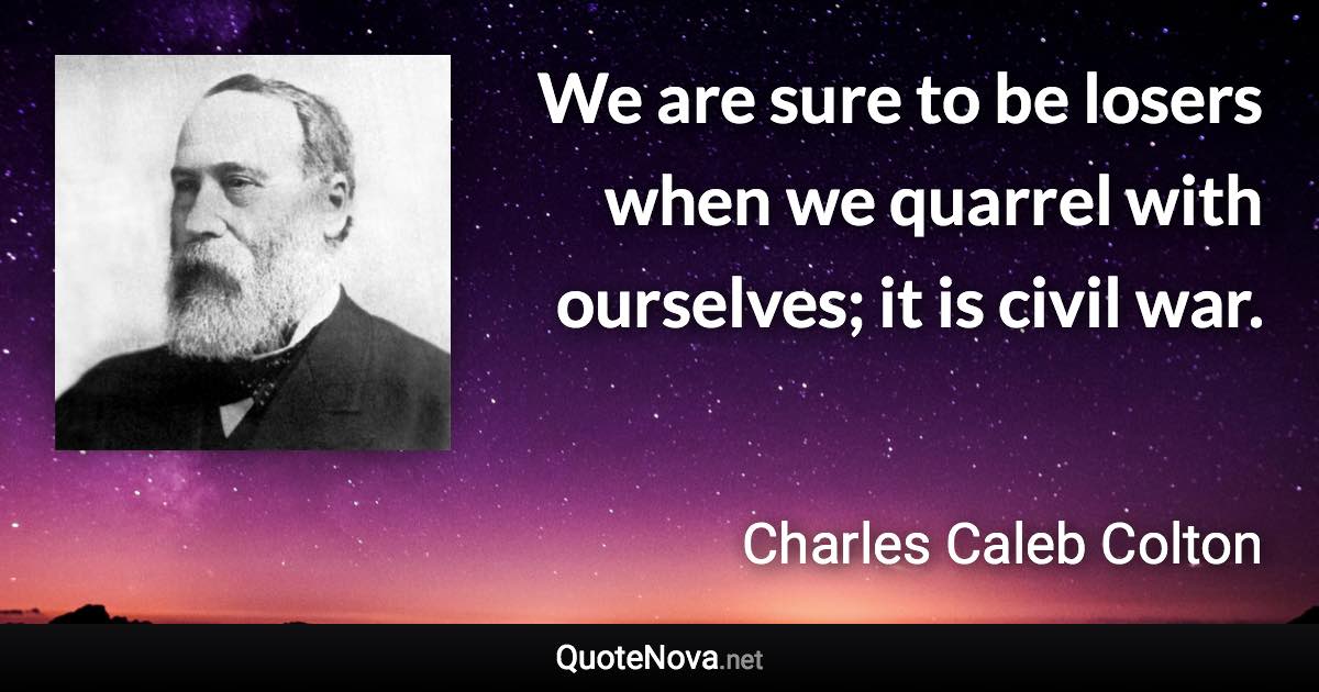 We are sure to be losers when we quarrel with ourselves; it is civil war. - Charles Caleb Colton quote