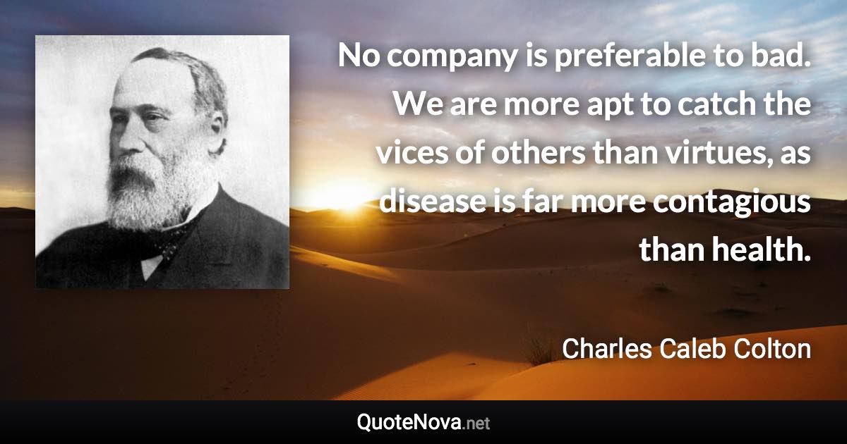 No company is preferable to bad. We are more apt to catch the vices of others than virtues, as disease is far more contagious than health. - Charles Caleb Colton quote