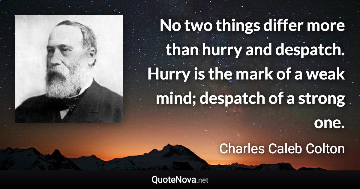 No two things differ more than hurry and despatch. Hurry is the mark of a weak mind; despatch of a strong one. - Charles Caleb Colton quote