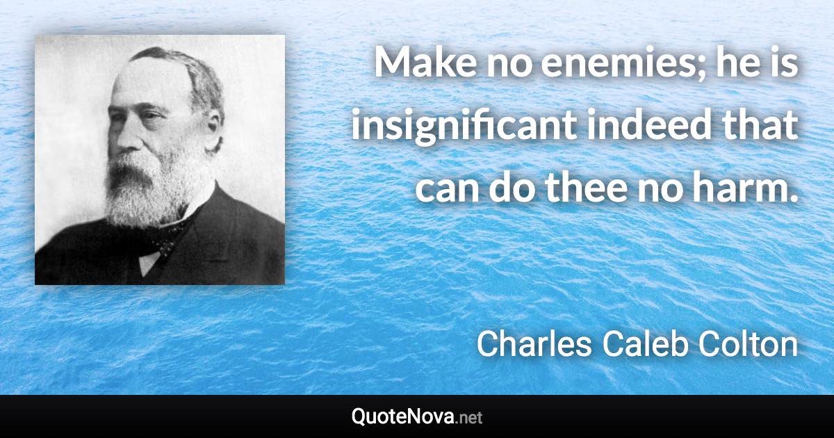 Make no enemies; he is insignificant indeed that can do thee no harm. - Charles Caleb Colton quote