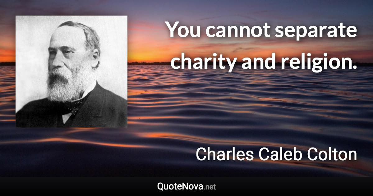 You cannot separate charity and religion. - Charles Caleb Colton quote
