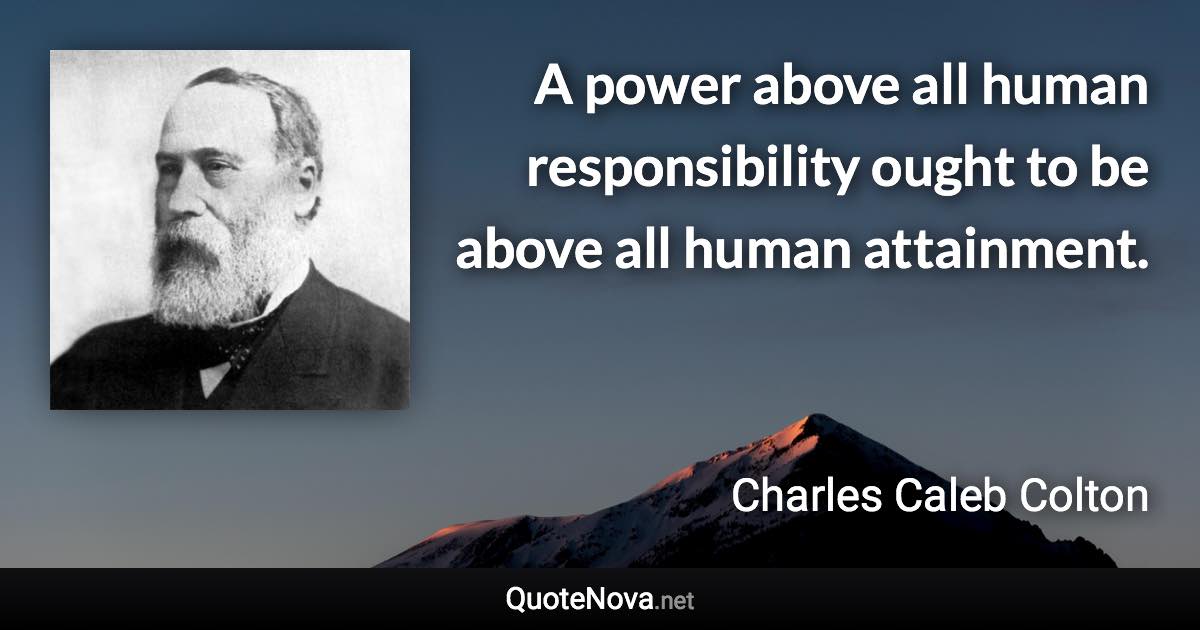 A power above all human responsibility ought to be above all human attainment. - Charles Caleb Colton quote