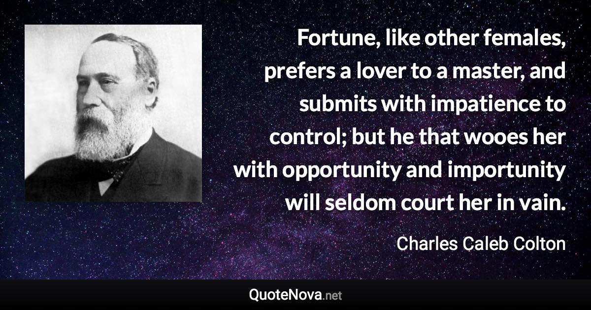 Fortune, like other females, prefers a lover to a master, and submits with impatience to control; but he that wooes her with opportunity and importunity will seldom court her in vain. - Charles Caleb Colton quote