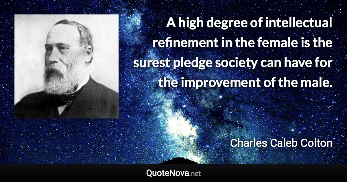 A high degree of intellectual refinement in the female is the surest pledge society can have for the improvement of the male. - Charles Caleb Colton quote