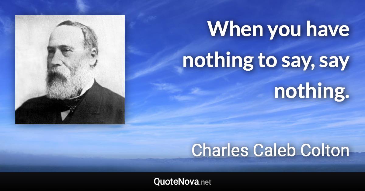 When you have nothing to say, say nothing. - Charles Caleb Colton quote