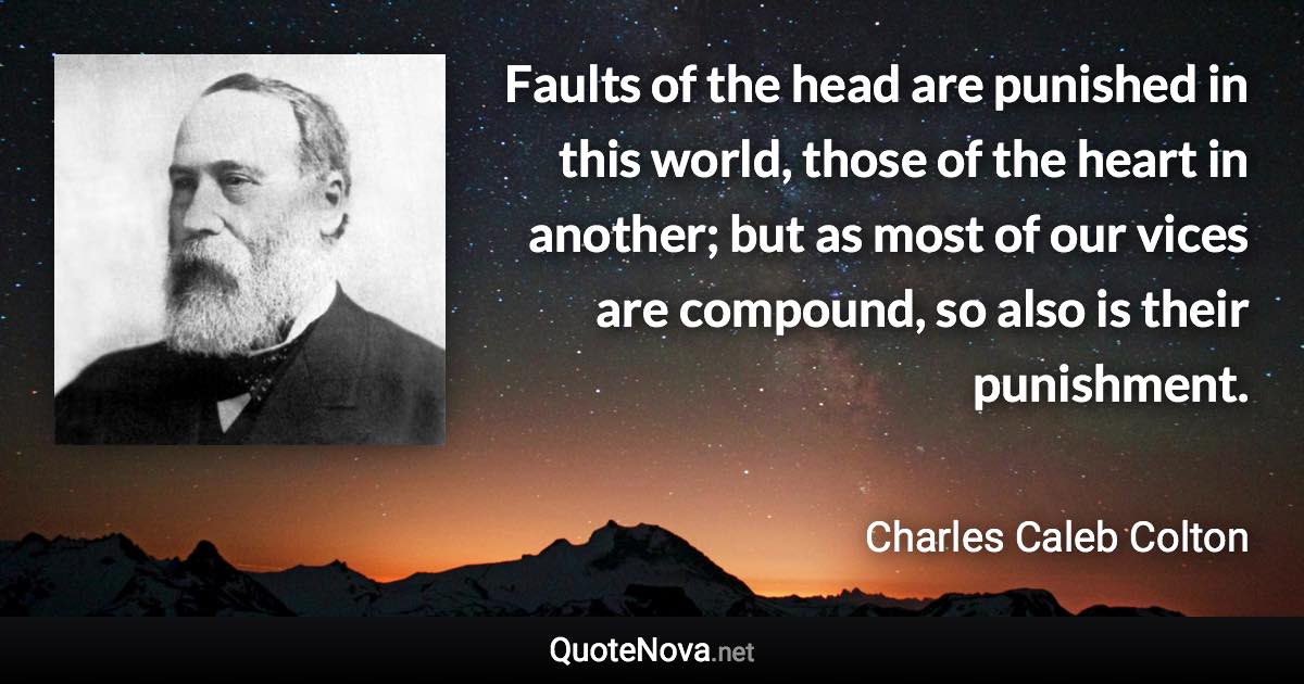 Faults of the head are punished in this world, those of the heart in another; but as most of our vices are compound, so also is their punishment. - Charles Caleb Colton quote