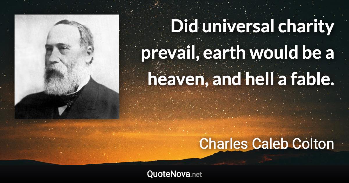 Did universal charity prevail, earth would be a heaven, and hell a fable. - Charles Caleb Colton quote